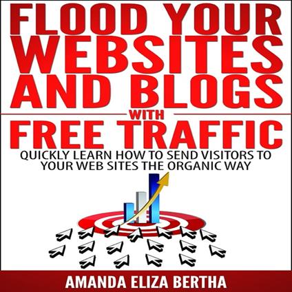 Flood Your Websites and Blogs with Free Traffic: Quickly Learn How to Send Visitors to Your Web Sites the Organic Way