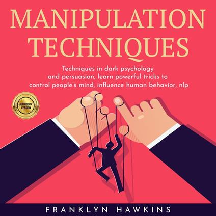 MANIPULATION TECHNIQUES: TECHNIQUES IN DARK PSYCHOLOGY AND PERSUASION, LEARN POWERFUL TRICKS TO CONTROL PEOPLE’S MIND, INFLUENCE HUMAN BEHAVIOR, NLP