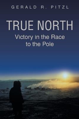 True North: Victory in the Race to the Pole - Gerald R Pitzl - cover