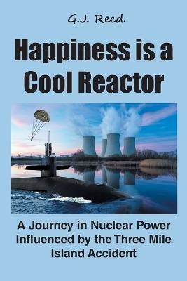 Happiness is a Cool Reactor: A Journey in Nuclear Power Influenced by the Three Mile Island Accident - G J Reed - cover
