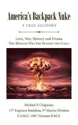 America's Backpack Nuke: A True Account: Love, War, History and Drama - The Mission Was Far Beyond the Call! - Michael P Chapanar - cover