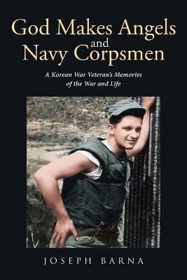 God Makes Angels and Navy Corpsmen: A Korean War Veteran's Memories of the War and Life - Joseph Barna - cover