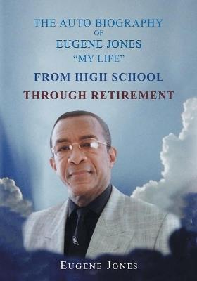 The Auto Biography of Eugene Jones My Life From High School Through Retirement - Eugene Jones - cover