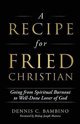 A Recipe for Fried Christian: Going from Spiritual Burnout to Well-Done Lover of God - Dennis C Bambino - cover