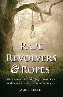 Rape Revolvers & Ropes: The heinous 1930 lynching of two black youths and the elusive pursuit of justice - James Ferrell - cover
