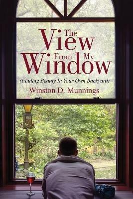 The View From My Window: (Finding Beauty In Your Own Backyard) - Winston D Munnings - cover