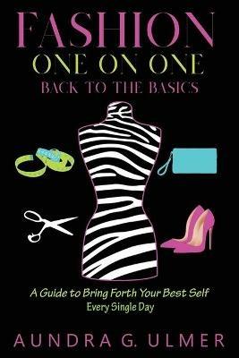 Fashion One on One Back to the Basics: A Guide to bring forth your best self every single day - Aundra G Ulmer - cover