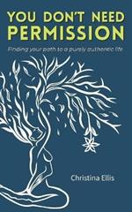 You Don't Need Permission: Finding your path to a purely authentic life