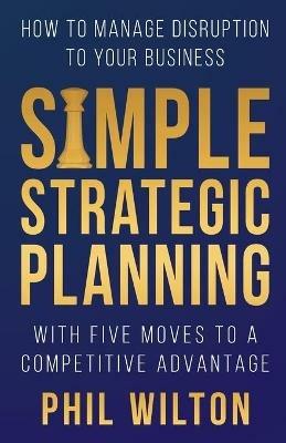 Simple Strategic Planning: Five moves to building a competitive advantage - Phil Wilton - cover