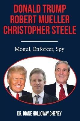 Donald Trump, Robert Mueller, Christopher Steele: Mogul, Enforcer, Spy - Diane Cheney - cover