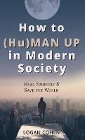 How to (Hu)Man Up in Modern Society: Heal Yourself & Save the World - Logan Cohen - cover