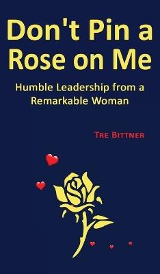 Don't Pin a Rose On Me: Humble Leadership From a Remarkable Woman - Tre Bittner - cover