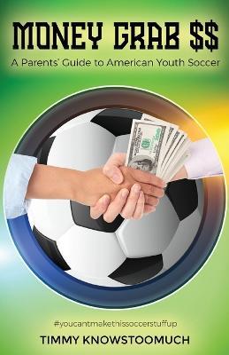 Money Grab $$: A Parent's Guide to American Youth Soccer - Timmy Knowstoomuch - cover