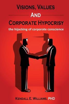 Visions, Values, and Corporate Hypocrisy: the hijacking of corporate conscience - Kendall Williams - cover