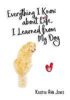 Everything I Know about Life, I Learned from My Dog - Kristin Ann Jones - cover