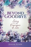 Beyond Goodbye: Living in the Experience of Loss - Jeanne Bundy - cover