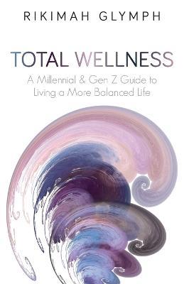 Total Wellness: A Millennial & Gen Z Guide to Living a More Balanced Life - Rikimah Glymph - cover
