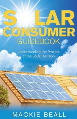 Solar Consumer Guidebook: Understanding the Process of the Solar Decision - MacKie Beall - cover