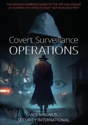 Covert Surveillance Operations: The Shadow Warrior's Guide to the Art and Science of Hunting the World's Most Sophisticated Prey - Ace Magnus Security International - cover