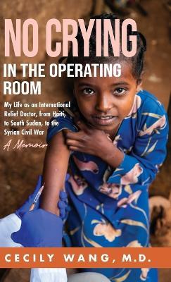 No Crying in the Operating Room: My Life as an International Relief Doctor, from Haiti, to South Sudan, to the Syrian Civil War A Memoir - Cecily Wang - cover