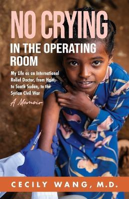 No Crying in the Operating Room: My Life as an International Relief Doctor, from Haiti, to South Sudan, to the Syrian Civil War A Memoir - Cecily Wang - cover