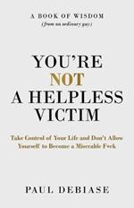 You're Not a Helpless Victim: Take Control of Your Life and Don't Allow Yourself to Become a Miserable F*ck