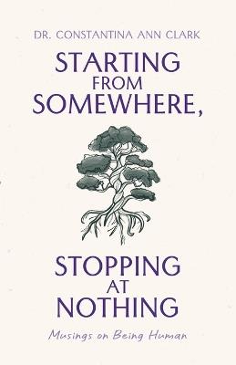 Starting from Somewhere, Stopping at Nothing: Musings on Being Human - Constantina Ann Clark - cover