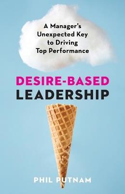Desire-Based Leadership: A Manager's Unexpected Key to Driving Top Performance - Phil Putnam - cover