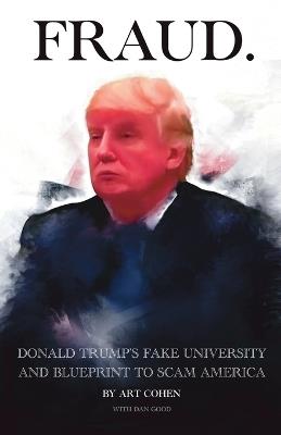 Fraud: DONALD TRUMP's FAKE UNIVERSITY AND BLUEPRINT TO SCAM AMERICA - Art Cohen,Dan Good - cover