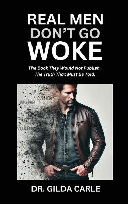 Real Men Don't Go Woke: The Book They Would Not Publish. The Truth That Must Be Told - Gilda Carle - cover
