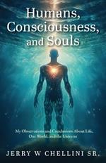 Humans, Consciousness, and Souls: My Observations and Conclusions About Life, Our World, and the Universe
