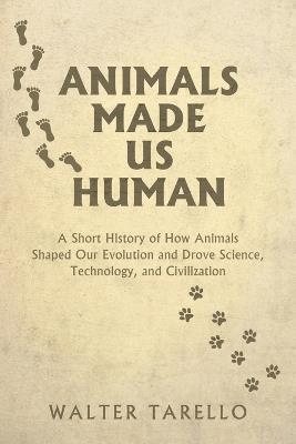 Animals Made Us Human: A Short History of How Animals Shaped Our Evolution and Drove Science, Technology, and Civilization - Walter Tarello - cover