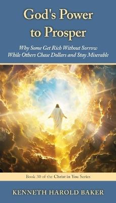 God's Power to Prosper: Why Some Get Rich Without Sorrow While Others Chase Dollars and Stay Miserable - Kenneth Harold Baker - cover