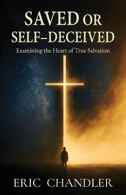 Saved or Self-Deceived: Examining the Heart of True Salvation - Eric Chandler - cover