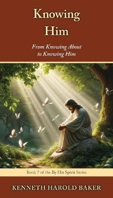 Knowing Him: From Knowing About to Knowing Him - Kenneth Harold Baker - cover