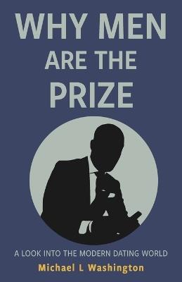 Why Men Are The Prize: A Look Into The Modern Dating World - Michael L Washington - cover