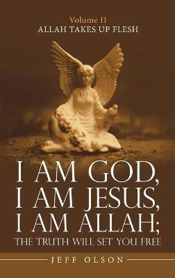 I Am God, I Am Jesus, I Am Allah; the Truth Will Set You Free: Allah Takes up Flesh - Jeff Olson - cover