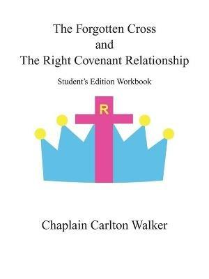 The Forgotten Cross and the Right Covenant Relationship: Student's Edition Workbook - Chaplain Carlton Walker - cover