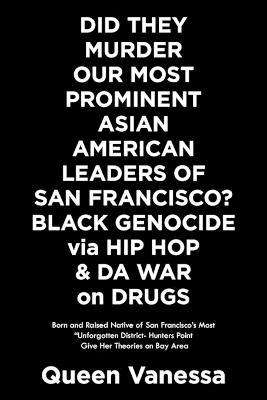 Did They Murder Our Most Prominent Asian American Leaders of San Francisco? Black Genocide Via Hip Hop & Da War on Drugs: Born and Raised Native of San Francisco's Most "Unforgotten District- Hunters Point Give Her Theories on Bay Area - Queen Vanessa - cover