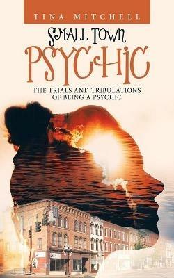 Small Town Psychic: The Trials and Tribulations of Being a Psychic - Tina Mitchell - cover