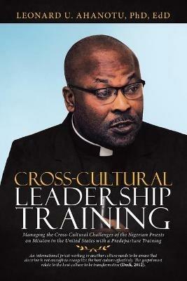 Cross-Cultural Leadership Training: Managing the Cross-Cultural Challenges of the Nigerian Priests on Mission in the United States with a Predeparture Training - Leonard U Ahanotu Edd - cover