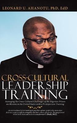 Cross-Cultural Leadership Training: Managing the Cross-Cultural Challenges of the Nigerian Priests on Mission in the United States with a Predeparture Training - Leonard U Ahanotu Edd - cover