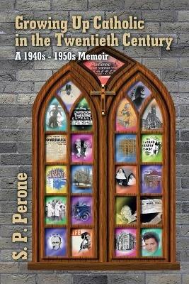 Growing up Catholic in the Twentieth Century: A 1940S - 1950S Memoir - S P Perone - cover