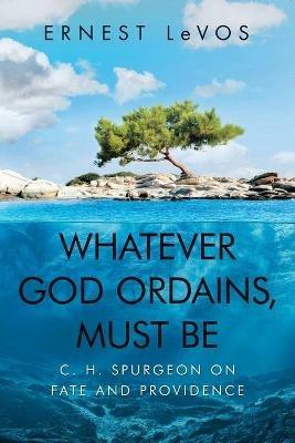 Whatever God Ordains, Must Be: C. H. Spurgeon on Fate and Providence - Ernest Levos - cover