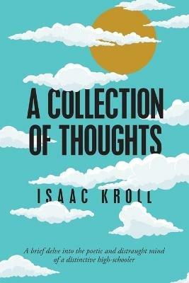 A Collection of Thoughts: A Brief Delve into the Poetic and Distraught Mind of a Distinctive High-Schooler - Isaac Kroll - cover
