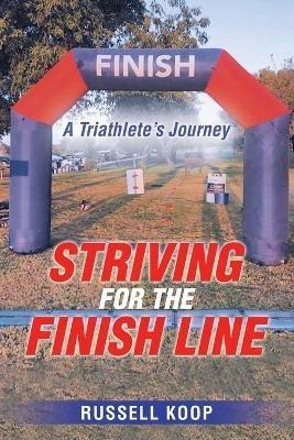 Striving for the Finish Line: A Triathlete's Journey - Russell Koop - cover