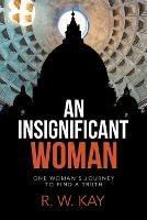 An Insignificant Woman: One Woman's Journey to Find a Truth - R W Kay - cover