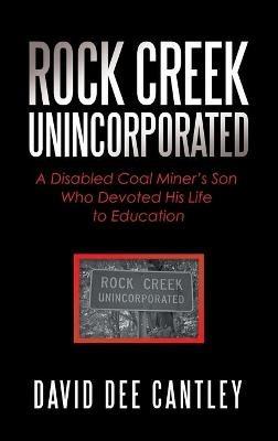 Rock Creek Unincorporated: A Disabled Coal Miner's Son Who Devoted His Life to Education - David Dee Cantley - cover