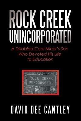 Rock Creek Unincorporated: A Disabled Coal Miner's Son Who Devoted His Life to Education - David Dee Cantley - cover