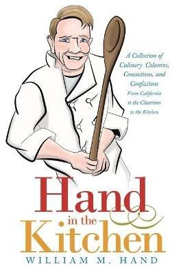 Hand in the Kitchen: A Collection of Culinary Columns, Concoctions, and Confections from California to the Classroom to the Kitchen - William M Hand - cover